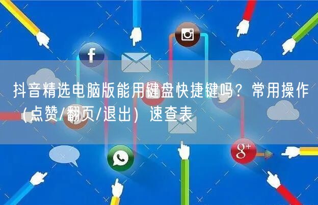 抖音精选电脑版能用键盘快捷键吗？常用操作（点赞/翻页/退出）速查表