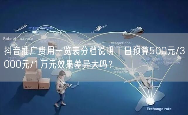 抖音推广费用一览表分档说明|日预算500元/3000元/1万元效果差异大吗?