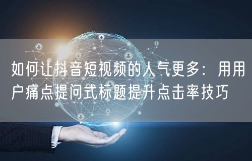 如何让抖音短视频的人气更多：用用户痛点提问式标题提升点击率技巧