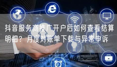 抖音服务商推广开户后如何查看结算明细?月度对账单下载与异常申