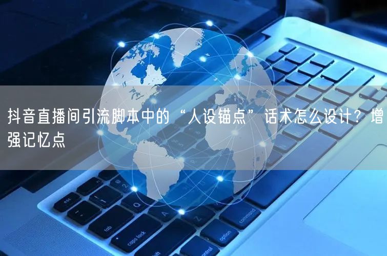 抖音直播间引流脚本中的“人设锚点”话术怎么设计？增强记忆点