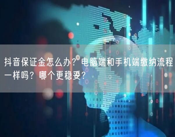 抖音保证金怎么办？电脑端和手机端缴纳流程一样吗？哪个更稳妥？