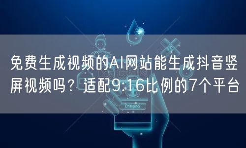 免费生成视频的AI网站能生成抖音竖屏视频吗？适配9:16比例的7个平台