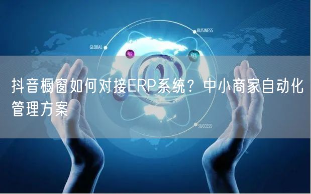 抖音橱窗如何对接ERP系统？中小商家自动化管理方案