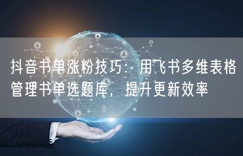 抖音书单涨粉技巧：用飞书多维表格管理书单选题库，提升更新效率