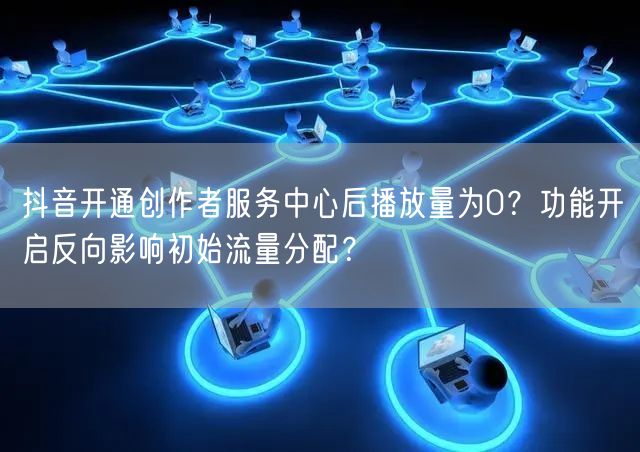抖音开通创作者服务中心后播放量为0？功能开启反向影响初始流量