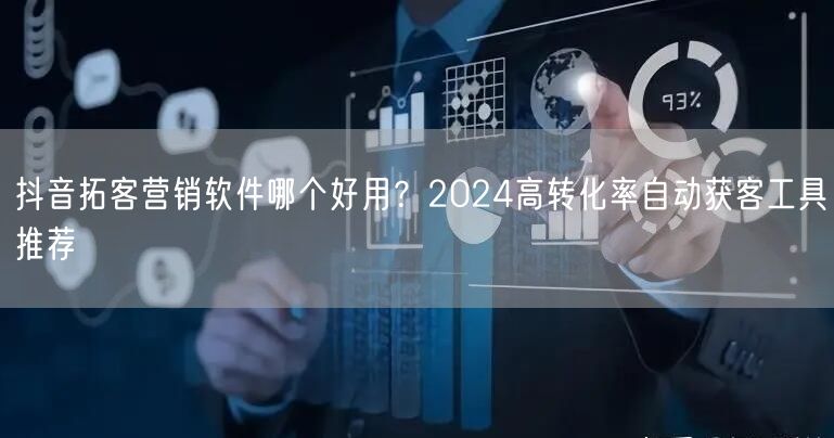 抖音拓客营销软件哪个好用？2024高转化率自动获客工具推荐