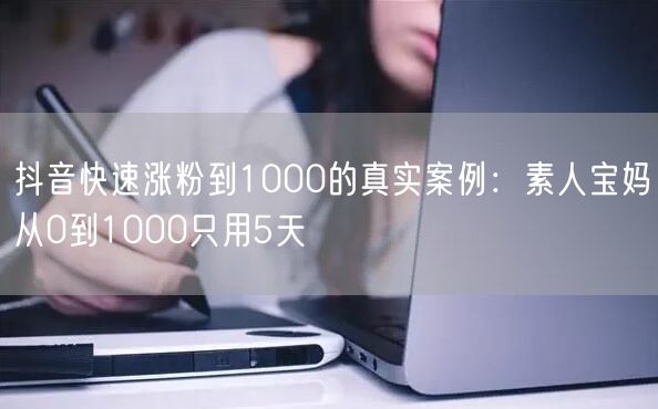 抖音快速涨粉到1000的真实案例：素人宝妈从0到1000只用