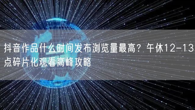 抖音作品什么时间发布浏览量最高？午休12-13点碎片化观看高峰攻略