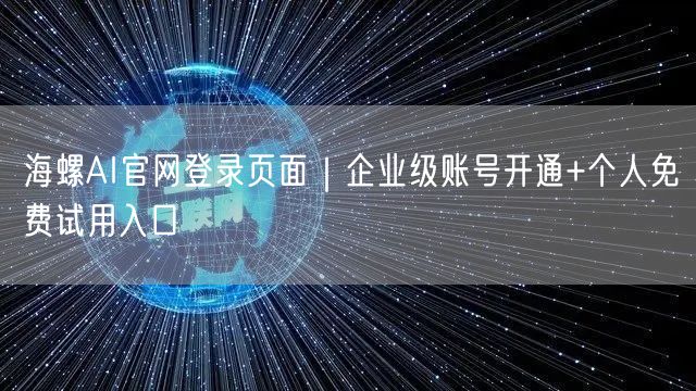 海螺AI官网登录页面｜企业级账号开通+个人免费试用入口