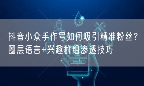 抖音小众手作号如何吸引精准粉丝？圈层语言+兴趣群组渗透技巧