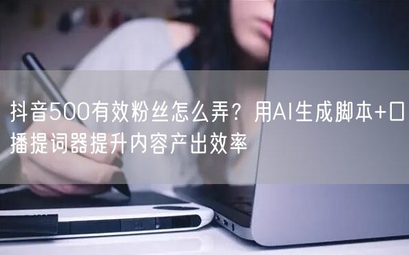 抖音500有效粉丝怎么弄？用AI生成脚本+口播提词器提升内容