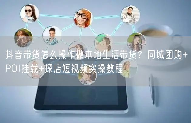 抖音带货怎么操作做本地生活带货？同城团购+POI挂载+探店短