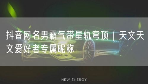 抖音网名男霸气带星轨穹顶｜天文天文爱好者专属昵称