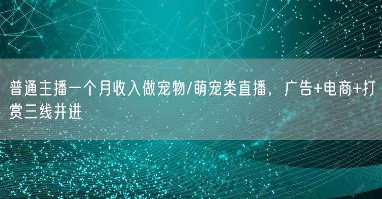 普通主播一个月收入做宠物/萌宠类直播，广告+电商+打赏三线并