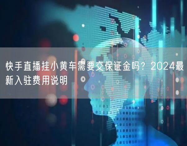 快手直播挂小黄车需要交保证金吗？2024最新入驻费用说明