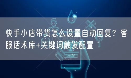快手小店带货怎么设置自动回复？客服话术库+关键词触发配置