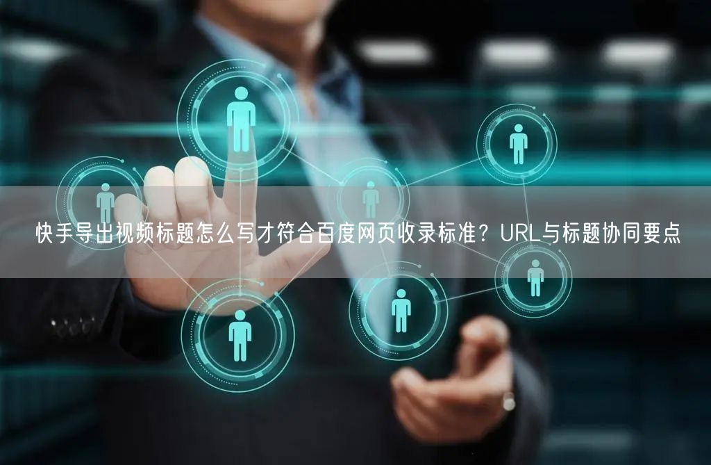 快手导出视频标题怎么写才符合百度网页收录标准？URL与标题协同要点