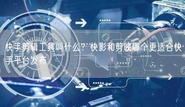 快手剪辑工具叫什么？快影和剪映哪个更适合快手平台发布