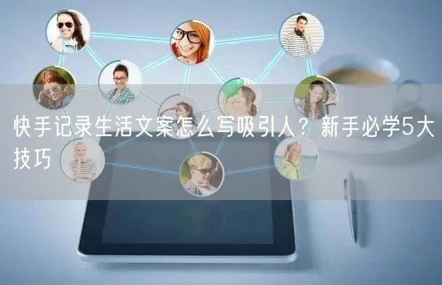 快手记录生活文案怎么写吸引人？新手必学5大技巧