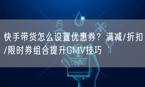 快手带货怎么设置优惠券？满减/折扣/限时券组合提升GMV技巧