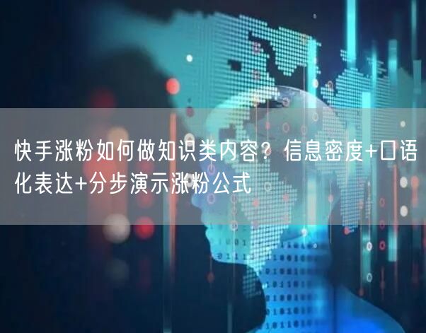 快手涨粉如何做知识类内容？信息密度+口语化表达+分步演示涨粉