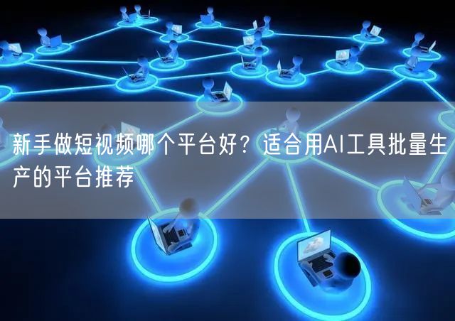新手做短视频哪个平台好？适合用AI工具批量生产的平台推荐