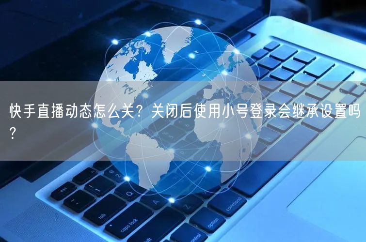 快手直播动态怎么关？关闭后使用小号登录会继承设置吗？
