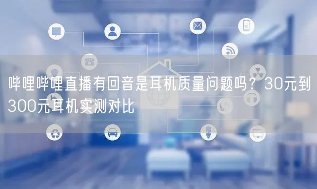 哔哩哔哩直播有回音是耳机质量问题吗？30元到300元耳机实测