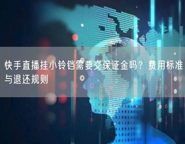 快手直播挂小铃铛需要交保证金吗？费用标准与退还规则