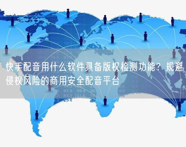 快手配音用什么软件具备版权检测功能？规避侵权风险的商用安全配