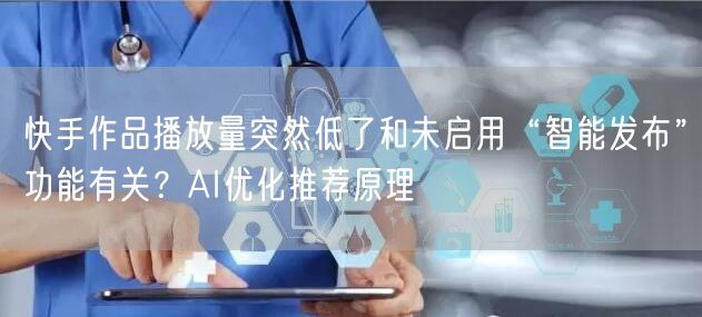 快手作品播放量突然低了和未启用“智能发布”功能有关？AI优化推荐原理