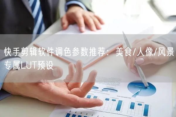 快手剪辑软件调色参数推荐：美食/人像/风景专属LUT预设
