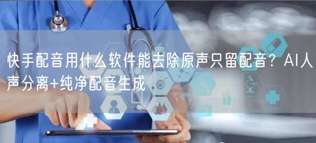 快手配音用什么软件能去除原声只留配音？AI人声分离+纯净配音