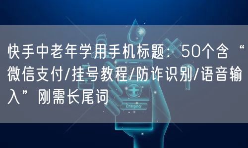 快手中老年学用手机标题：50个含“微信支付/挂号教程/防诈识别/语音输入”刚需长尾词