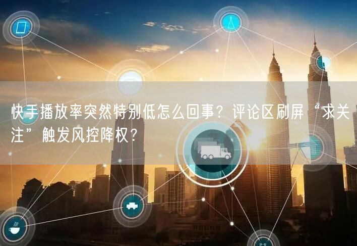 快手播放率突然特别低怎么回事？评论区刷屏“求关注”触发风控降