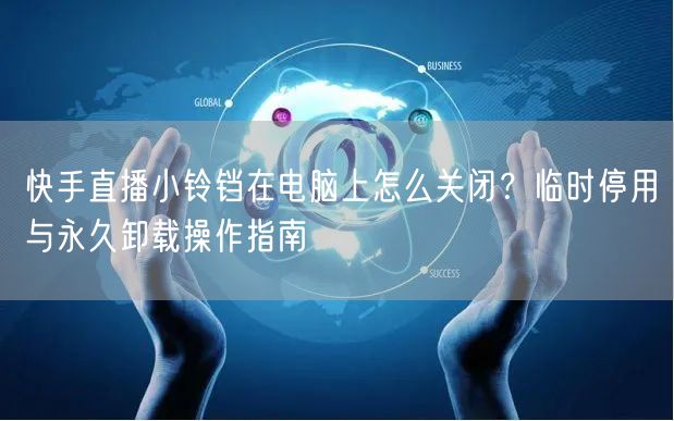 快手直播小铃铛在电脑上怎么关闭？临时停用与永久卸载操作指南