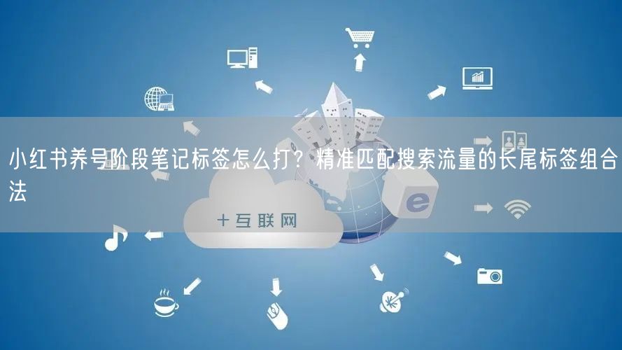 小红书养号阶段笔记标签怎么打？精准匹配搜索流量的长尾标签组合法