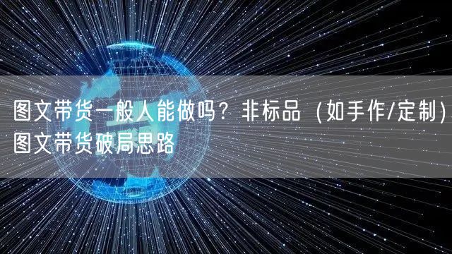 图文带货一般人能做吗？非标品（如手作/定制）图文带货破局思路