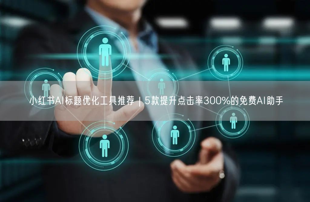 小红书AI标题优化工具推荐｜5款提升点击率300%的免费AI助手