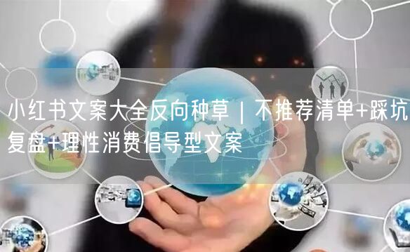 小红书文案大全反向种草|不推荐清单+踩坑复盘+理性消费倡导型