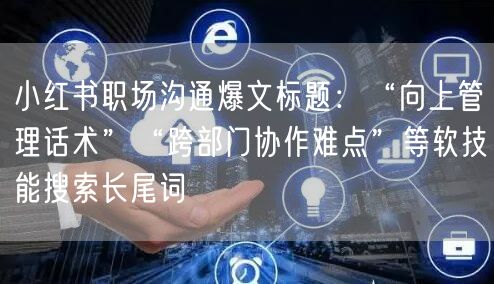 小红书职场沟通爆文标题：“向上管理话术”“跨部门协作难点”等