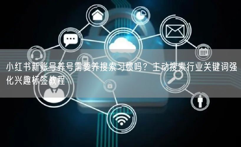 小红书新账号养号需要养搜索习惯吗？主动搜索行业关键词强化兴趣标签教程