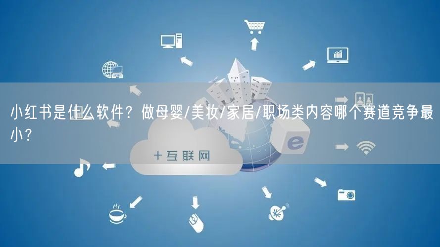 小红书是什么软件？做母婴/美妆/家居/职场类内容哪个赛道竞争