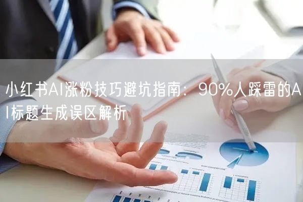 小红书AI涨粉技巧避坑指南：90%人踩雷的AI标题生成误区解析