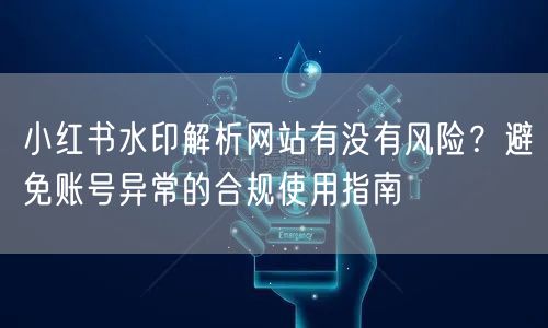 小红书水印解析网站有没有风险？避免账号异常的合规使用指南