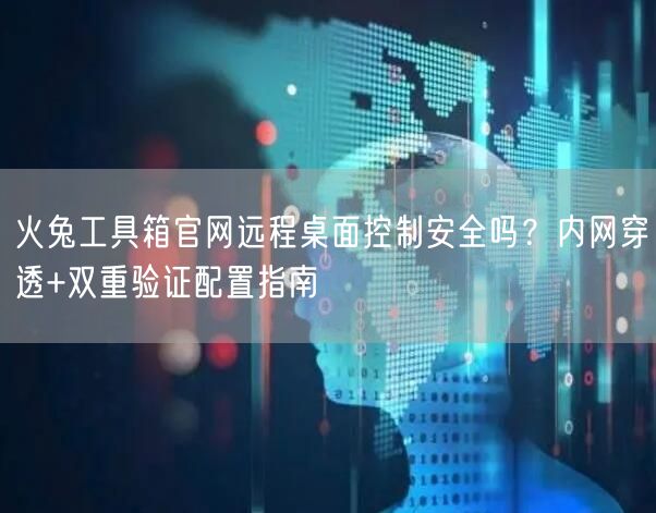 火兔工具箱官网远程桌面控制安全吗？内网穿透+双重验证配置指南