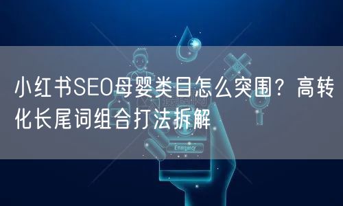 小红书SEO母婴类目怎么突围？高转化长尾词组合打法拆解