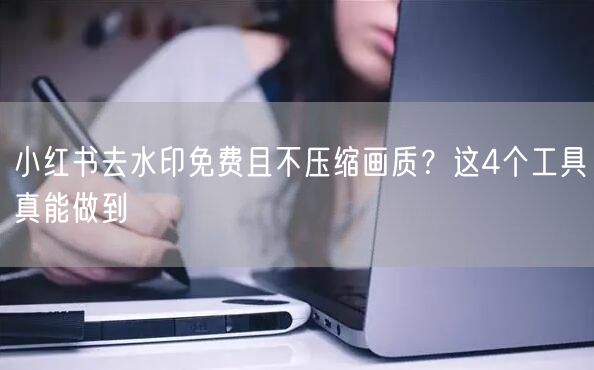 小红书去水印免费且不压缩画质？这4个工具真能做到
