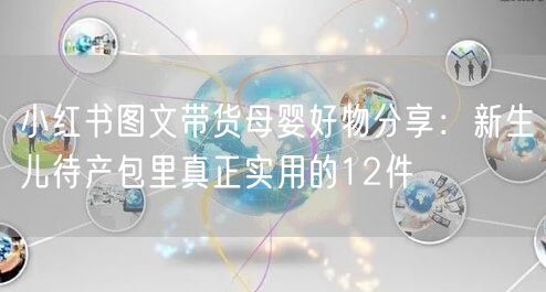 小红书图文带货母婴好物分享：新生儿待产包里真正实用的12件